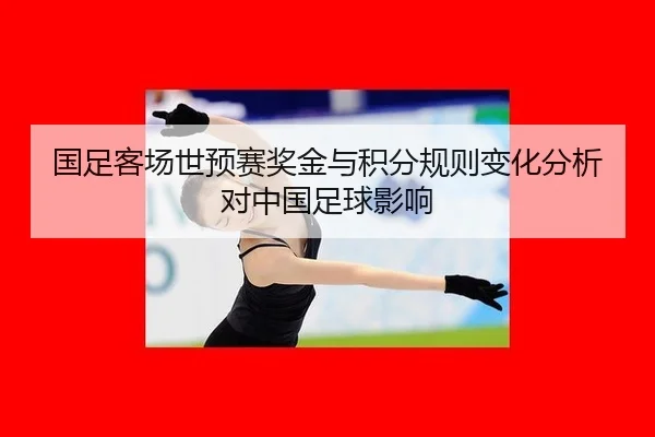 国足客场世预赛奖金与积分规则变化分析对中国足球影响